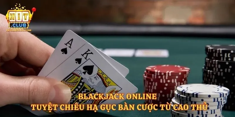 Blackjack Online - Tuyệt Chiêu Hạ Gục Bàn Cược Từ Cao Thủ