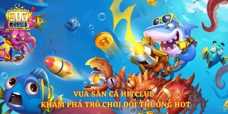 Vua Săn Cá Hitclub – Khám Phá Trò Chơi Đổi Thưởng Hot
